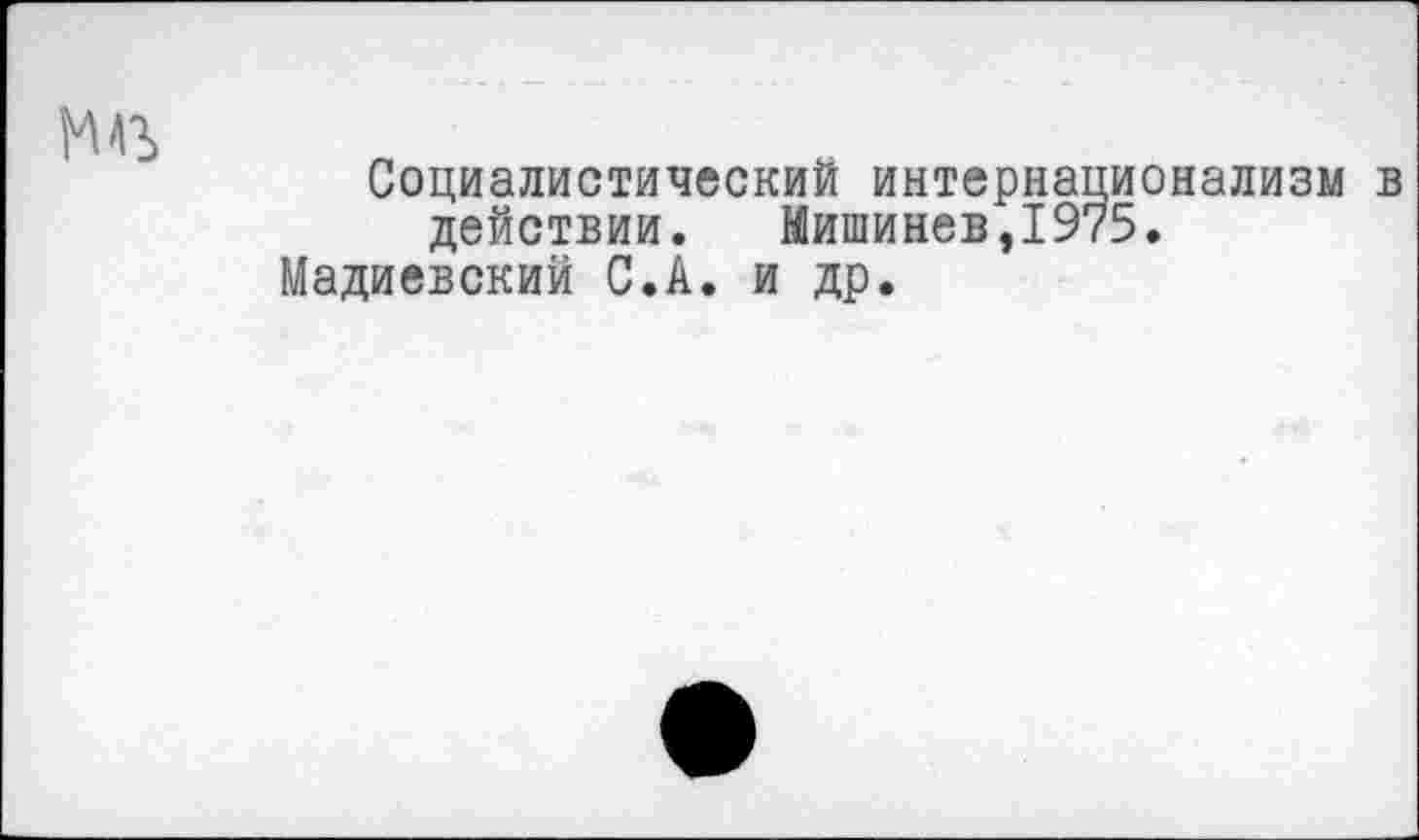 ﻿Социалистический интернационализм в действии. Кишинев,1975.
Мадиевский С.А. и др.